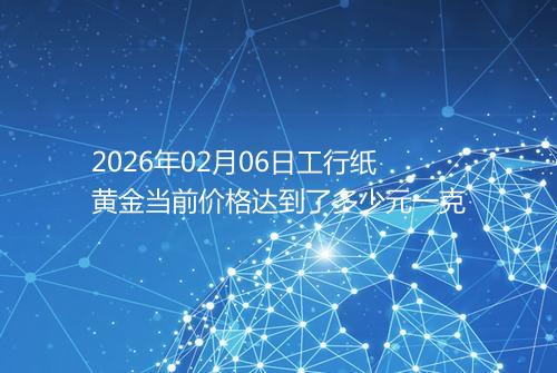 2026年02月06日工行纸黄金当前价格达到了多少元一克