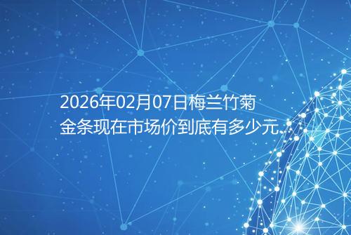 2026年02月07日梅兰竹菊金条现在市场价到底有多少元一克