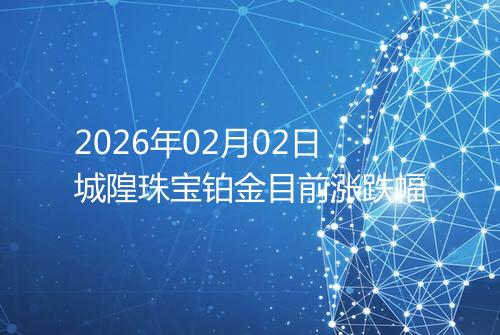 2026年02月02日城隍珠宝铂金目前涨跌幅