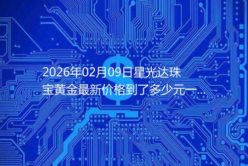 2026年02月09日星光达珠宝黄金最新价格到了多少元一克