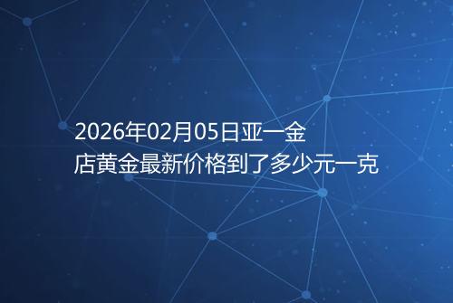 2026年02月05日亚一金店黄金最新价格到了多少元一克