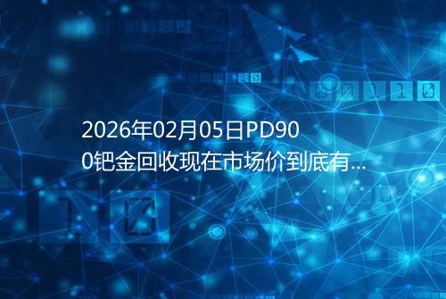 2026年02月05日PD900钯金回收现在市场价到底有多少一克