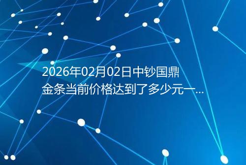 2026年02月02日中钞国鼎金条当前价格达到了多少元一克