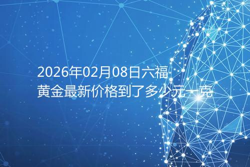 2026年02月08日六福黄金最新价格到了多少元一克