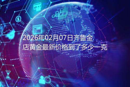 2026年02月07日齐鲁金店黄金最新价格到了多少一克