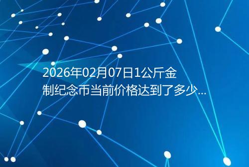 2026年02月07日1公斤金制纪念币当前价格达到了多少元一个