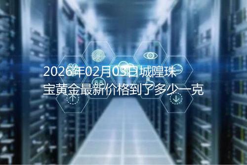 2026年02月03日城隍珠宝黄金最新价格到了多少一克