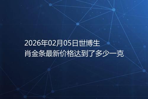2026年02月05日世博生肖金条最新价格达到了多少一克