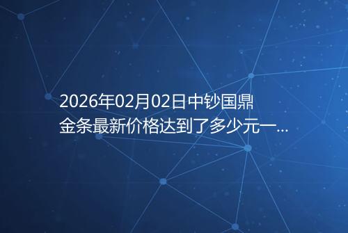 2026年02月02日中钞国鼎金条最新价格达到了多少元一克