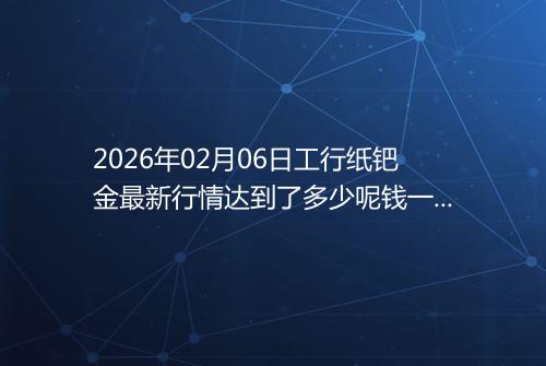 2026年02月06日工行纸钯金最新行情达到了多少呢钱一克