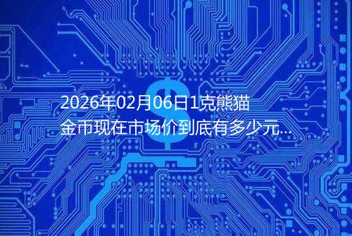 2026年02月06日1克熊猫金币现在市场价到底有多少元一个