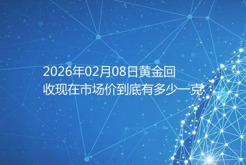 2026年02月08日黄金回收现在市场价到底有多少一克