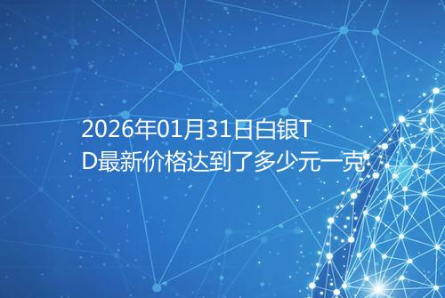 2026年01月31日白银TD最新价格达到了多少元一克