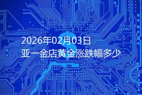 2026年02月03日亚一金店黄金涨跌幅多少