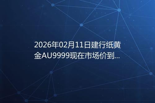 2026年02月11日建行纸黄金AU9999现在市场价到底有多少钱一克