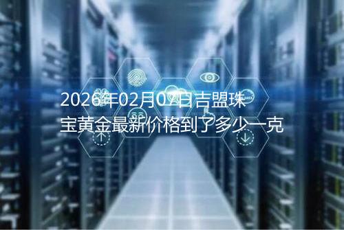 2026年02月07日吉盟珠宝黄金最新价格到了多少一克