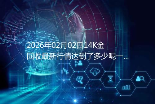 2026年02月02日14K金回收最新行情达到了多少呢一克