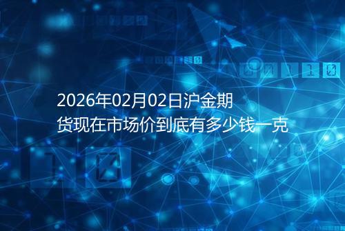 2026年02月02日沪金期货现在市场价到底有多少钱一克