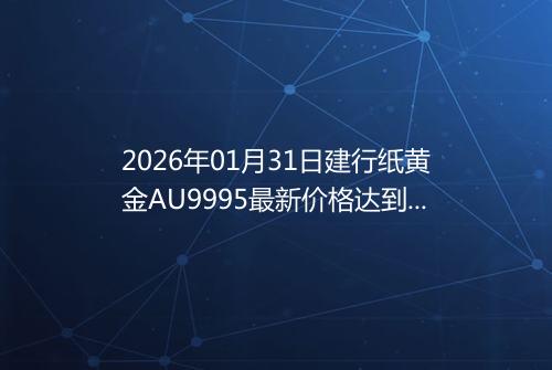 2026年01月31日建行纸黄金AU9995最新价格达到了多少一克