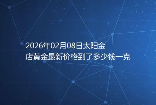 2026年02月08日太阳金店黄金最新价格到了多少钱一克