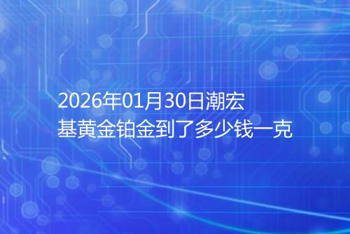 2026年01月30日潮宏基黄金铂金到了多少钱一克