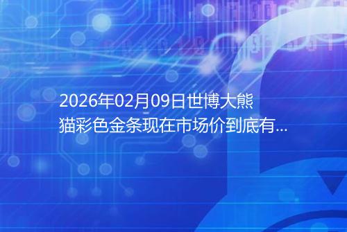 2026年02月09日世博大熊猫彩色金条现在市场价到底有多少钱一克