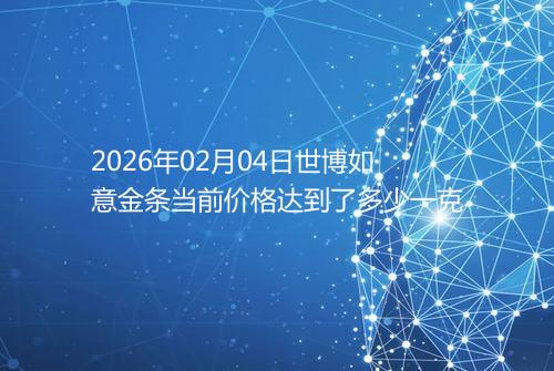 2026年02月04日世博如意金条当前价格达到了多少一克