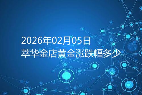 2026年02月05日萃华金店黄金涨跌幅多少