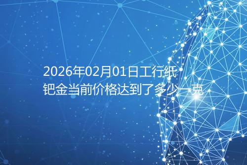 2026年02月01日工行纸钯金当前价格达到了多少一克