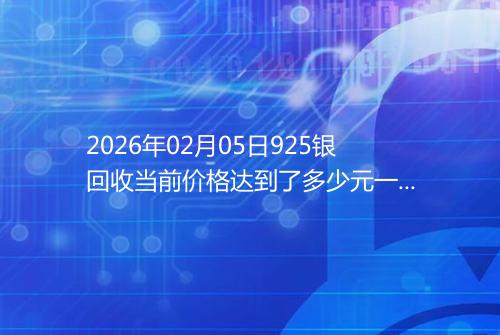2026年02月05日925银回收当前价格达到了多少元一克
