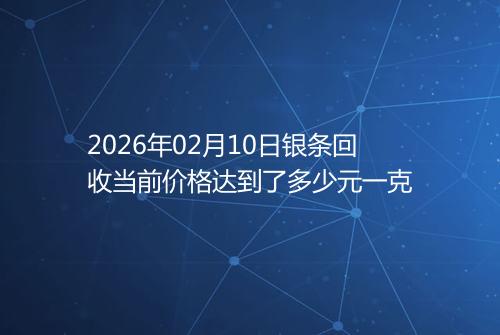 2026年02月10日银条回收当前价格达到了多少元一克