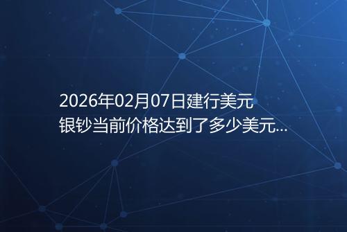 2026年02月07日建行美元银钞当前价格达到了多少美元一盎司