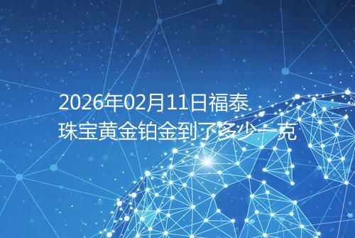 2026年02月11日福泰珠宝黄金铂金到了多少一克