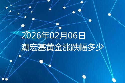 2026年02月06日潮宏基黄金涨跌幅多少