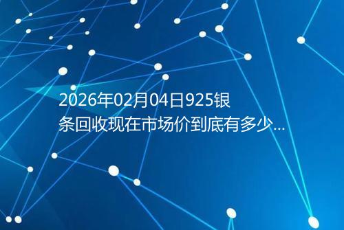 2026年02月04日925银条回收现在市场价到底有多少钱一克