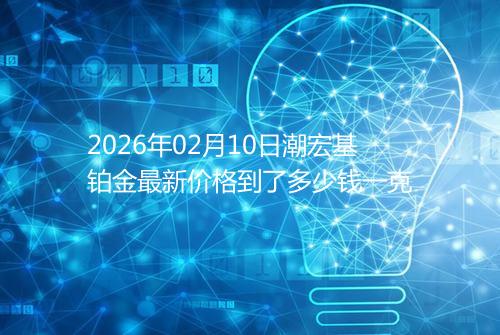 2026年02月10日潮宏基铂金最新价格到了多少钱一克
