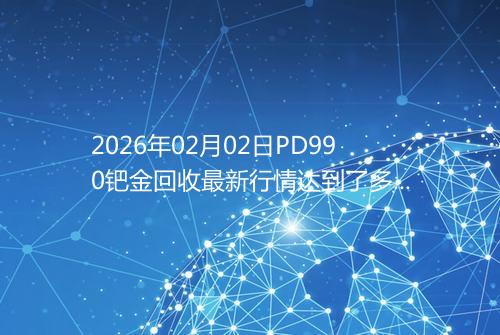 2026年02月02日PD990钯金回收最新行情达到了多少呢钱一克