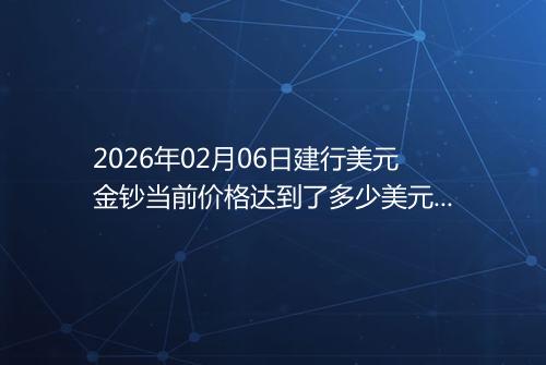 2026年02月06日建行美元金钞当前价格达到了多少美元一盎司