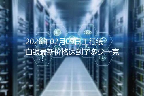 2026年02月09日工行纸白银最新价格达到了多少一克