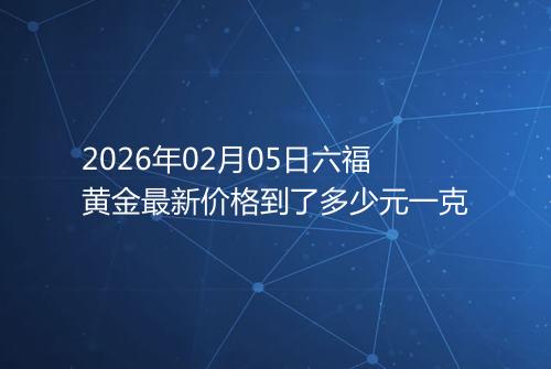 2026年02月05日六福黄金最新价格到了多少元一克