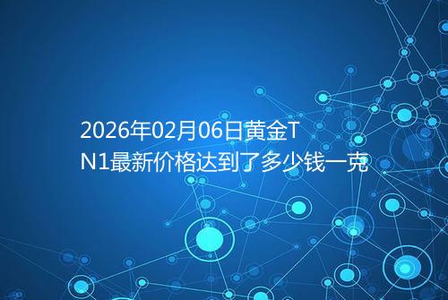 2026年02月06日黄金TN1最新价格达到了多少钱一克