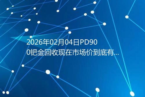2026年02月04日PD900钯金回收现在市场价到底有多少一克