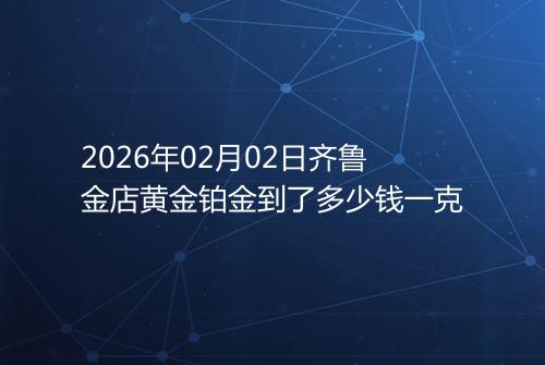2026年02月02日齐鲁金店黄金铂金到了多少钱一克