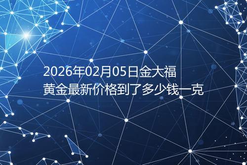 2026年02月05日金大福黄金最新价格到了多少钱一克