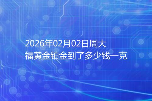 2026年02月02日周大福黄金铂金到了多少钱一克
