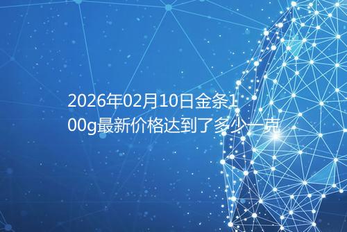 2026年02月10日金条100g最新价格达到了多少一克