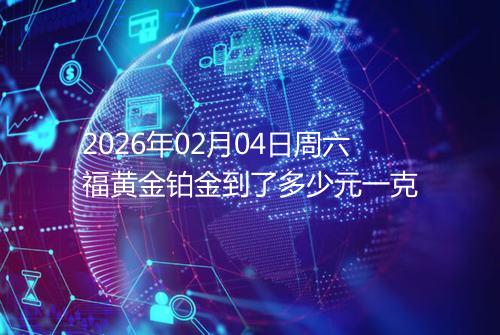 2026年02月04日周六福黄金铂金到了多少元一克