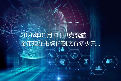 2026年01月31日3克熊猫金币现在市场价到底有多少元一个