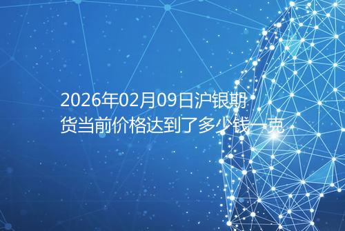 2026年02月09日沪银期货当前价格达到了多少钱一克