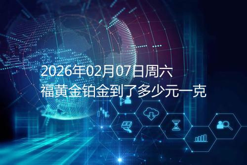 2026年02月07日周六福黄金铂金到了多少元一克